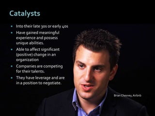 2020
Catalysts
 Into their late 30s or early 40s
 Have gained meaningful
experience and possess
unique abilities.
 Able to affect significant
(positive) change in an
organization
 Companies are competing
for their talents.
 They have leverage and are
in a position to negotiate.
Brian Chesney, Airbnb
 