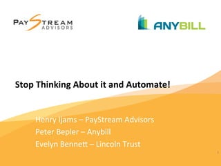 1	
  
Stop	
  Thinking	
  About	
  it	
  and	
  Automate!	
  
Henry	
  Ijams	
  –	
  PayStream	
  Advisors	
  
Peter	
  Bepler	
  –	
  Anybill	
  
Evelyn	
  Benne;	
  –	
  Lincoln	
  Trust	
  
	
  
1	
  
 