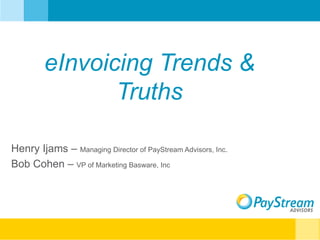 eInvoicing Trends & 
Truths 
Henry Ijams – Managing Director of PayStream Advisors, Inc. 
Bob Cohen – VP of Marketing Basware, Inc 
 