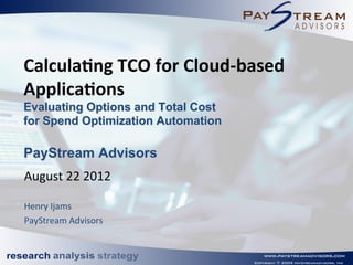 Calcula&ng	
  TCO	
  for	
  Cloud-­‐based	
  
Applica&ons
Evaluating Options and Total Cost
for Spend Optimization Automation

PayStream Advisors
August	
  22	
  2012	
  
	
  
Henry	
  Ijams	
  	
  
PayStream	
  Advisors	
  
	
  
	
  
 
