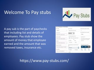Welcome To Pay stubs
A pay sub is the part of paychecks
that including list and details of
employees. Pay stub show the
amount of money that employee
earned and the amount that was
removed taxes, insurance etc.
https://www.pay-stubs.com/
 