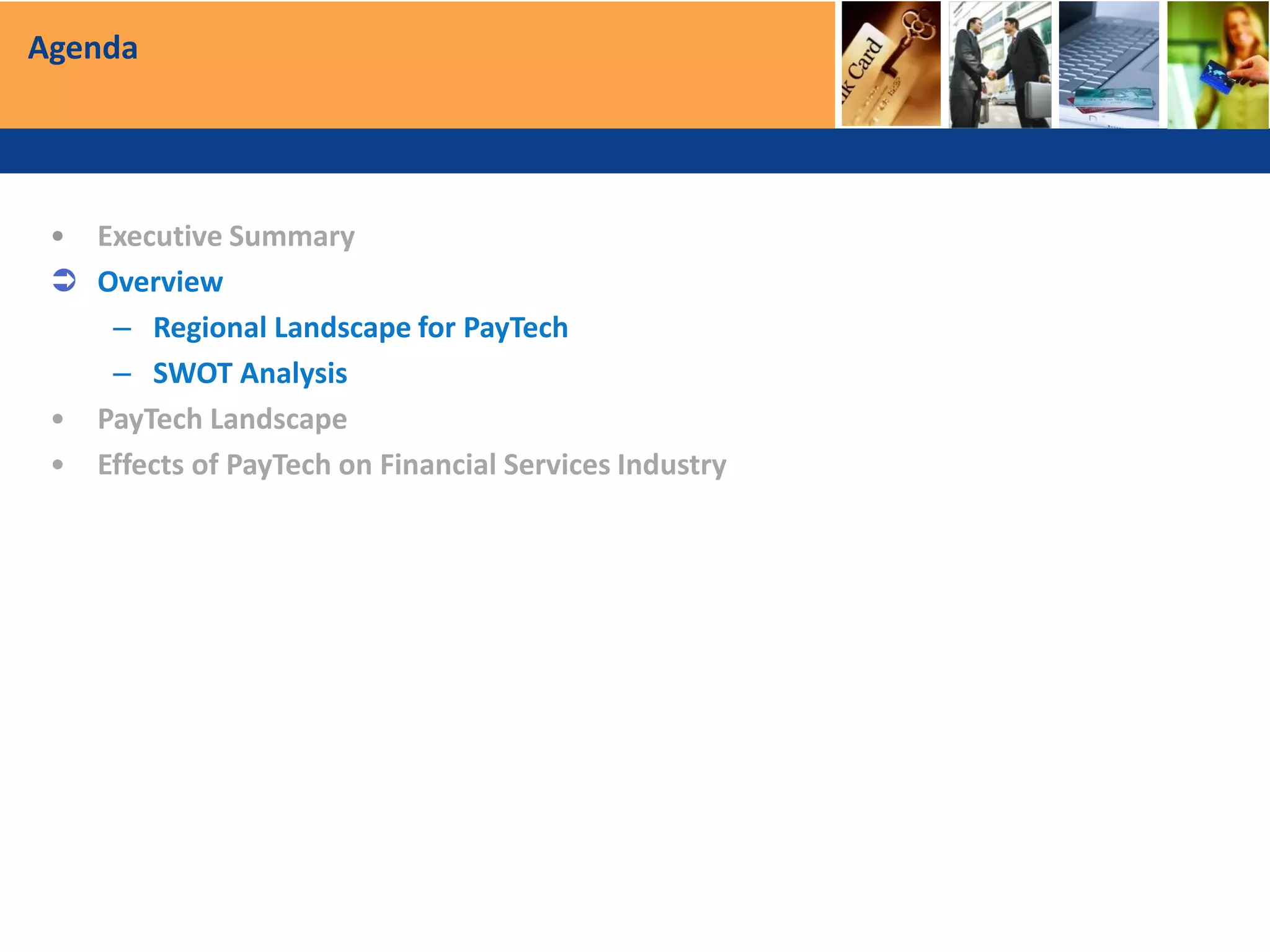 Agenda
• Executive Summary
 Overview
– Regional Landscape for PayTech
– SWOT Analysis
• PayTech Landscape
• Effects of PayTech on Financial Services Industry
 