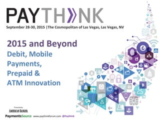 2015 and Beyond
Debit, Mobile
Payments,
Prepaid &
ATM Innovation
www.paythinkforum.com
September 28-30, 2015 |The Cosmopolitan of Las Vegas, Las Vegas, NV
@Paythink
 