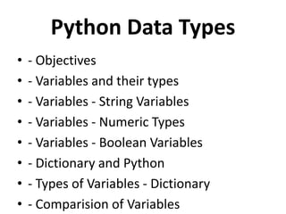 Python Data Types
• - Objectives
• - Variables and their types
• - Variables - String Variables
• - Variables - Numeric Types
• - Variables - Boolean Variables
• - Dictionary and Python
• - Types of Variables - Dictionary
• - Comparision of Variables
 