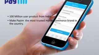 • 100 Million user product from India.
• Make Paytm the most trusted mobile commerce brand in
the country.
 