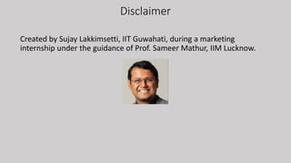 Disclaimer
Created by Sujay Lakkimsetti, IIT Guwahati, during a marketing
internship under the guidance of Prof. Sameer Mathur, IIM Lucknow.
 