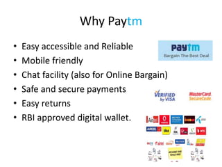 Why Paytm
• Easy accessible and Reliable
• Mobile friendly
• Chat facility (also for Online Bargain)
• Safe and secure payments
• Easy returns
• RBI approved digital wallet.