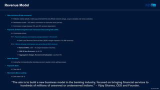 • Web-commerce & App-commerce:
 Website, mobile website, mobile app (Android/iOS) and affiliate networks (blogs, coupon websites and review websites).
 Marketplace model – X% seller’s commission on total sale value (pre-tax).
 Commission ranges between 0% and 20% (product dependent).
• Payments & Wallet Integration and Transaction Discounting Rate (TDR):
 Commission-driven.
 1. Payment gateway commissions average between 1.8% and 2%.
 Debit card ‘Merchant Discount Rate’ (MDR) charges capped at 1% (RBI enforced).
 2. Mobile recharge commissions vary according to MNO structure:
 National MNO: 2.5% - 3% (large transaction volumes).
 SME & New Business: Up to 5%.
 Aggregators (Oxigen, Euronet and Cyberplat): Less than 5%.
• Seller Services:
 Listing fee & onboarding fee (doorstep service to explain online selling process).
• Payments Bank:
 See slide 8.
• Merchant & Micro Lending:
 See slides 9 & 10.
Revenue Model
“The aim is to build a new business model in the banking industry, focused on bringing financial services to
hundreds of millions of unserved or underserved Indians.” - Vijay Sharma, CEO and Founder.
© Dario de Wet
 