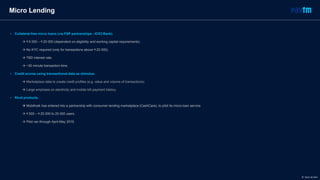 Micro Lending
• Collateral-free micro loans (via FSP partnerships - ICICI Bank).
 ₹ 5 000 – ₹ 20 000 (dependent on eligibility and working capital requirements).
 No KYC required (only for transactions above ₹ 20 000).
 TBD interest rate.
 ~30 minute transaction time.
• Credit scores using transactional data as stimulus.
 Marketplace data to create credit profiles (e.g. value and volume of transactions).
 Large emphasis on electricity and mobile bill payment history.
• Rival products.
 MobiKwik has entered into a partnership with consumer-lending marketplace (CashCare), to pilot its micro-loan service.
 ₹ 500 – ₹ 25 000 to 25 000 users.
 Pilot ran through April-May 2016.
© Dario de Wet
 