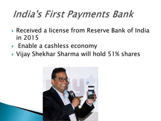 Received a license from Reserve Bank of India
in 2015
 Enable a cashless economy
 Vijay Shekhar Sharma will hold 51% shares
 