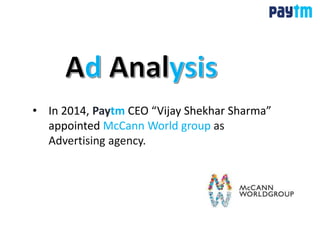 • In 2014, Paytm CEO “Vijay Shekhar Sharma”
appointed McCann World group as
Advertising agency.
 