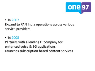 • In 2007
Expand to PAN India operations across various
service providers
• In 2008
Partners with a leading IT company for
enhanced voice & 3G applications
Launches subscription based content services
 