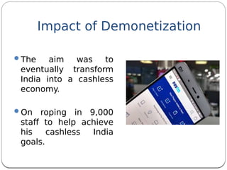 Impact of Demonetization
The aim was to
eventually transform
India into a cashless
economy.
On roping in 9,000
staf to help achieve
his cashless India
goals.
 