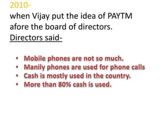 2010-
when Vijay put the idea of PAYTM
afore the board of directors.
Directors said-
 