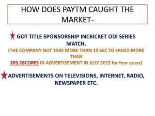 HOW DOES PAYTM CAUGHT THE
MARKET-
GOT TITLE SPONSORSHIP INCRICKET ODI SERIES
MATCH.
203.28CORES
ADVERTISEMENTS ON TELEVISIONS, INTERNET, RADIO,
NEWSPAPER ETC.
 