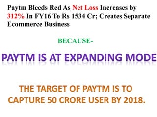Paytm Bleeds Red As Net Loss Increases by
312% In FY16 To Rs 1534 Cr; Creates Separate
Ecommerce Business
BECAUSE-
 