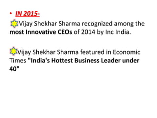 • IN 2015-
Vijay Shekhar Sharma recognized among the
most Innovative CEOs of 2014 by Inc India.
Vijay Shekhar Sharma featured in Economic
Times "India's Hottest Business Leader under
40"
 