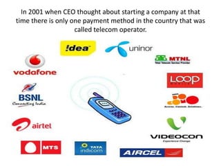 In 2001 when CEO thought about starting a company at that
time there is only one payment method in the country that was
called telecom operator.
 