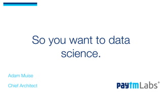 So you want to data
science.
Adam Muise
Chief Architect 
 