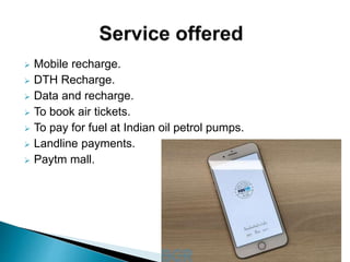  Mobile recharge.
 DTH Recharge.
 Data and recharge.
 To book air tickets.
 To pay for fuel at Indian oil petrol pumps.
 Landline payments.
 Paytm mall.
 