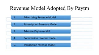 Revenue Model Adopted By Paytm
1. Advertising Revenue Model
2. Subscription Revenue Model
3. Advance Paytm model
4. Commission revenue model
5. Transaction revenue model
 