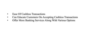 • Ease Of Cashless Transactions
• Can Educate Customers On Accepting Cashless Transactions
• Offer More Banking Services Along With Various Options
 