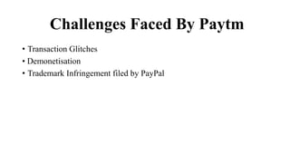 Challenges Faced By Paytm
• Transaction Glitches
• Demonetisation
• Trademark Infringement filed by PayPal
 