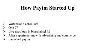 How Paytm Started Up
 Worked as a consultant
 One 97
 Live astrology in bharti airtel ltd
 After experimenting with advertising and commerce
 Launched paytm
 