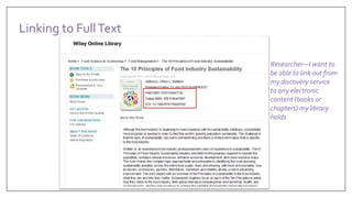 Researcher—I want to
be able to link out from
my discovery service
to any electronic
content (books or
chapters) my library
holds
Linking to FullText
 