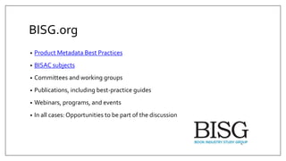 BISG.org
• Product Metadata Best Practices
• BISAC subjects
• Committees and working groups
• Publications, including best-practice guides
• Webinars, programs, and events
• In all cases: Opportunities to be part of the discussion
 