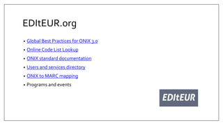 EDItEUR.org
• Global Best Practices for ONIX 3.0
• Online Code List Lookup
• ONIX standard documentation
• Users and services directory
• ONIX to MARC mapping
• Programs and events
 