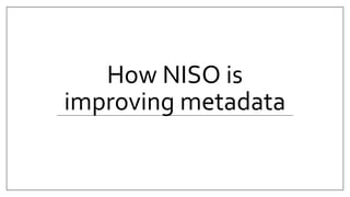 How NISO is
improving metadata
 