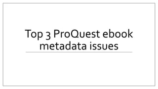 Top 3 ProQuest ebook
metadata issues
 