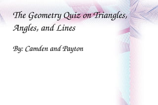 The Geometry Quiz on Triangles, Angles, and Lines By: Camden and Payton 