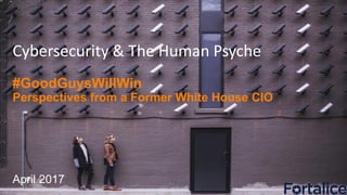 Fortalice® Solutions, LLC © 2016 All Rights Reserved.
Cybersecurity & The Human Psyche
#GoodGuysWillWin
Perspectives from a Former White House CIO
April 2017
 