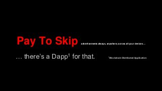 Pay To Skip advertisements always, anywhere, across all your devices ...
… there’s a Dapp1 for that. 1Blockchain Distributed Application
 