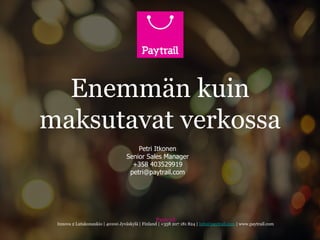 Paytrail
Innova 2 Lutakonaukio | 40100 Jyväskylä | Finland | +358 207 181 824 | info@paytrail.com | www.paytrail.com
Enemmän kuin
maksutavat verkossa
Petri Itkonen
Senior Sales Manager
+358 403529919
petri@paytrail.com
 