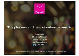 The pleasure and pain of online payments
Jussi Hanki
Marketing Manager
+358 40 142 9766
jussi@paytrail.com
@JussiHanki
Paytrail
Innova 2 Lutakonaukio | 40100 Jyväskylä | Finland | +358 207 181 824 | info@paytrail.com | www.paytrail.com

 