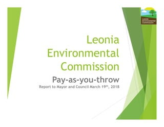 Leonia
Environmental
Commission
Pay-as-you-throw
Report to Mayor and Council March 19th, 2018
 