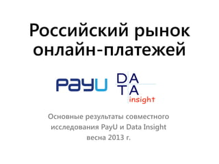 Российский рынок
онлайн-платежей

Основные результаты совместного
исследования PayU и Data Insight
весна 2013 г.

 