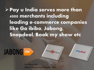 Pay u India serves more than
4000 merchants including
leading e-commerce companies
like Go ibibo, Jabong,
Snapdeal, Book my show etc
For More Info
Https://www.ThesisScientist.com
 