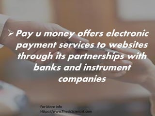 Pay u money offers electronic
payment services to websites
through its partnerships with
banks and instrument
companies
For More Info
Https://www.ThesisScientist.com
 
