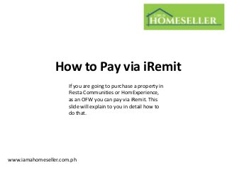 How to Pay via iRemit
www.iamahomeseller.com.ph
If you are going to purchase a property in
Fiesta Communities or HomExperience,
as an OFW you can pay via iRemit. This
slide will explain to you in detail how to
do that.
 