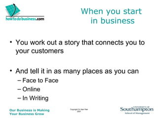 When you start  in business You work out a story that connects you to your customers And tell it in as many places as you can Face to Face Online In Writing 