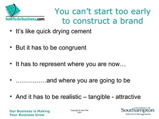 You can’t start too early to construct a brand It’s like quick drying cement But it has to be congruent It has to represent where you are now… …………… and where you are going to be And it has to be realistic – tangible - attractive 