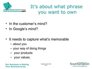 It’s about what phrase  you want to own In the customer’s mind? In Google’s mind? It needs to capture what’s memorable about you your way of doing things your products your values. 
