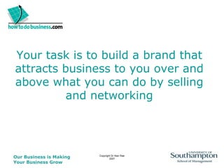 Your task is to build a brand that attracts business to you over and above what you can do by selling and networking 
