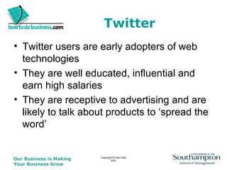 Twitter Twitter users are early adopters of web technologies They are well educated, influential and earn high salaries They are receptive to advertising and are likely to talk about products to ‘spread the word’ 