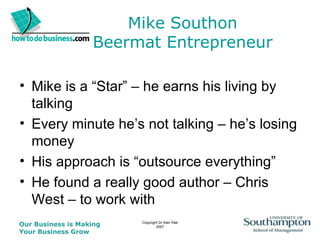 Mike Southon Beermat Entrepreneur Mike is a “Star” – he earns his living by talking Every minute he’s not talking – he’s losing money His approach is “outsource everything” He found a really good author – Chris West – to work with 