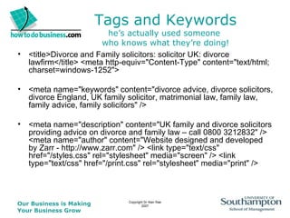 Tags and Keywords he’s actually used someone  who knows what they’re doing! <title>Divorce and Family solicitors: solicitor UK: divorce lawfirm</title> <meta http-equiv="Content-Type" content="text/html; charset=windows-1252">  <meta name="keywords" content="divorce advice, divorce solicitors, divorce England, UK family solicitor, matrimonial law, family law, family advice, family solicitors" />  <meta name="description" content="UK family and divorce solicitors providing advice on divorce and family law – call 0800 3212832" /> <meta name="author" content="Website designed and developed by Zarr - http://www.zarr.com" /> <link type="text/css" href="/styles.css" rel="stylesheet" media="screen" /> <link type="text/css" href="/print.css" rel="stylesheet" media="print" />  